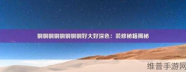 铜铜铜铜铜铜好大好深色:1. 铜的魅力:深度探索铜材质与色彩