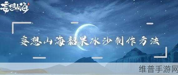 妄想山海韶果冰沙制作方法深度解析与攻略