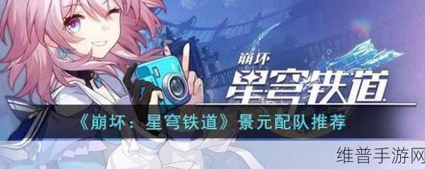 崩坏星穹铁道景元配队深度解析与推荐