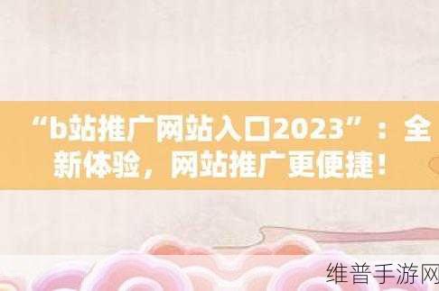 b站推广网站入口2023：2023年B站推广全新渠道与入口探讨