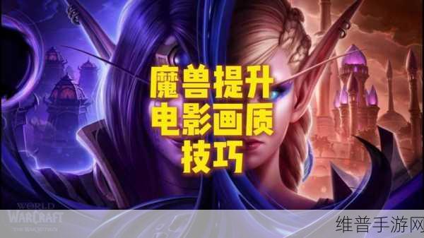 魔兽世界怎么调画质不卡：提升《魔兽世界》画质与流畅度的优化技巧详解