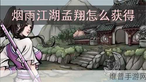 烟雨江湖深度攻略，孟翔强度分析与获得、天赋升级全解析