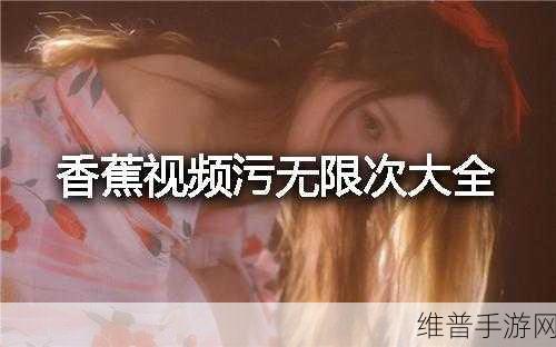 免费看香蕉视频：免费观看香蕉视频，享受无限精彩的视觉盛宴！
