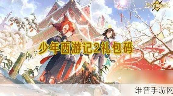 2024少年西游记2礼包码全攻略，解锁海量福利的秘籍