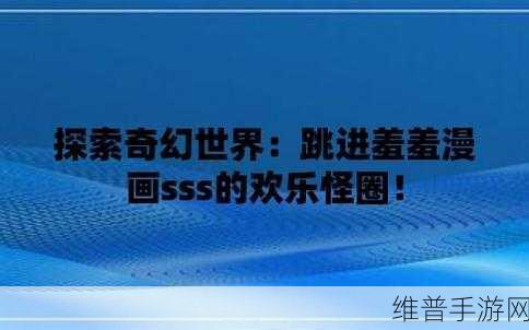 ”进入羞羞漫:探索羞羞漫的奇妙世界,感受无限乐趣与创意!