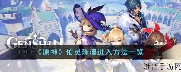 原神佑灵砾漠探险指南，位置揭秘与进入攻略