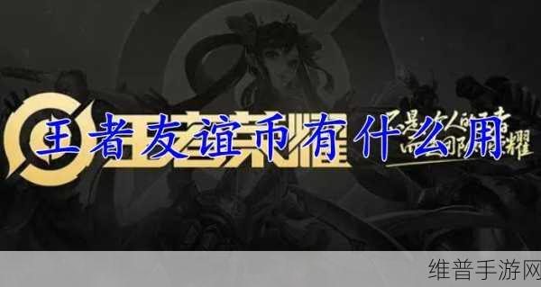 王者荣耀友谊币获得全攻略,解锁珍稀奖励的秘诀
