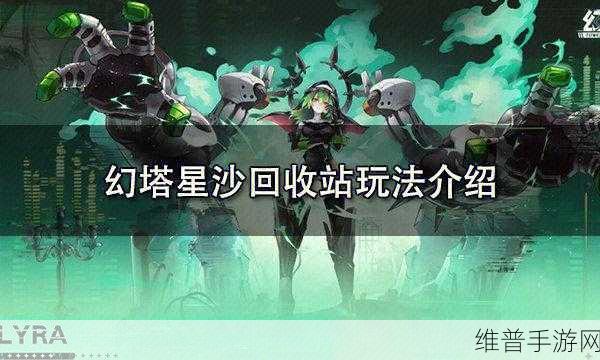 幻塔星沙回收站玩法攻略，深度解析高效回收资源策略，助力玩家战力飙升