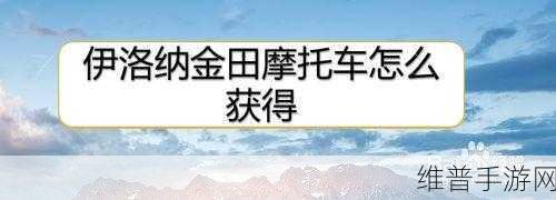 伊洛纳手游，探秘摩托车与炼金车获取秘籍