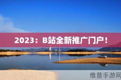 2023年b站推广新入口：2023年B站推广新入口：打造多元化内容生态，吸引更多用户。