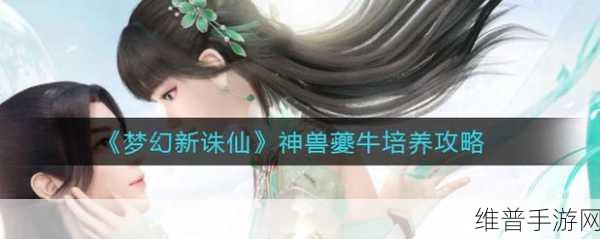 梦幻新诛仙神兽夔牛实力深度剖析及战力提升指南