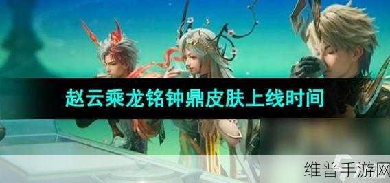 王者荣耀赵云乘龙铭钟鼎新皮肤上线时间大揭秘