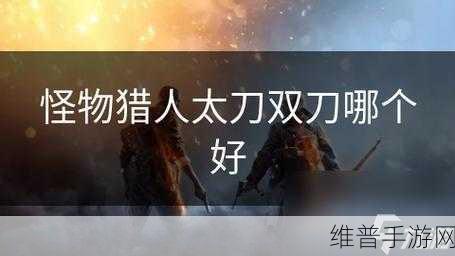 怪物猎人手游攻略，太刀与双刀，哪个更适合你的狩猎之旅？