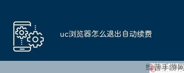 UC浏览器会员自动续费取消攻略，手游玩家的省钱秘籍
