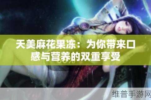 天美麻花果冻：1. 天美麻花果冻：甜蜜与健康的完美结合