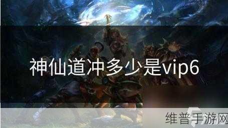 神仙道VIP5与VIP6充值攻略，解锁游戏新境界