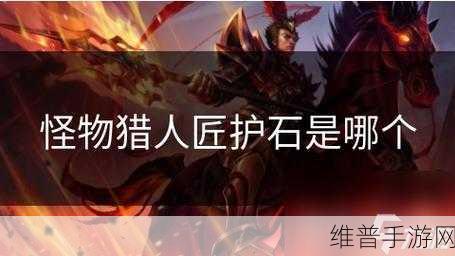 怪物猎人世界，深度解析匠之护石的强大作用与获取攻略