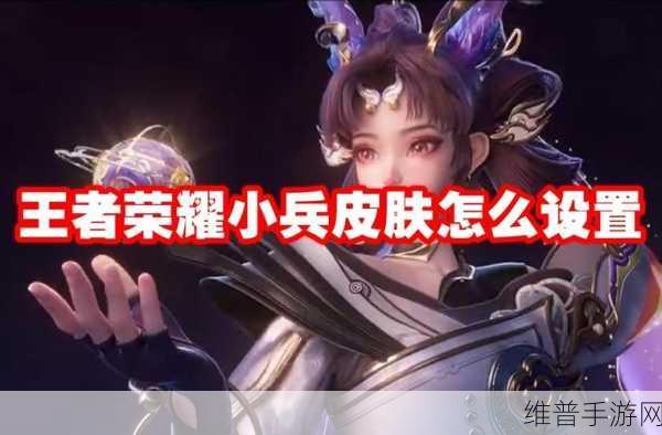 王者荣耀小兵皮肤怎么免费获得,小兵皮肤免费获取方法全攻略