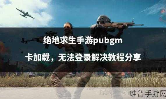 绝地求生手游卡顿与弹出问题全解析
