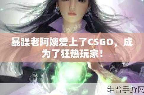 暴躁老姐的csgo最新版本：1. 暴躁老姐：CSGO的疯狂新玩法一探究竟