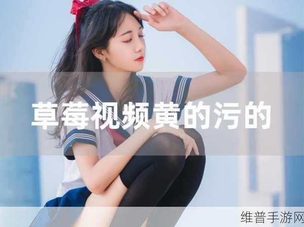 草莓视频APP污版无限看：当然可以，以下是一些关于草莓视频APP污版的标题建议，每个都不少于十个字：