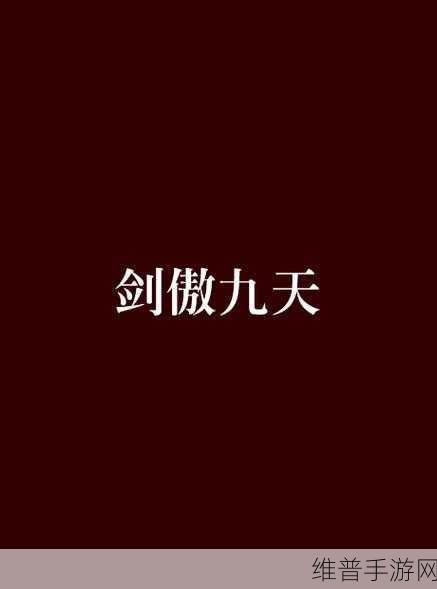 九天剑歌之傲剑破九天，仙侠情缘手游深度攻略与下载指南
