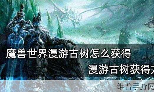 魔兽世界漫游古树怎么获得:当然可以!以下是关于《魔兽世界》漫游古树的拓展标题建议:
