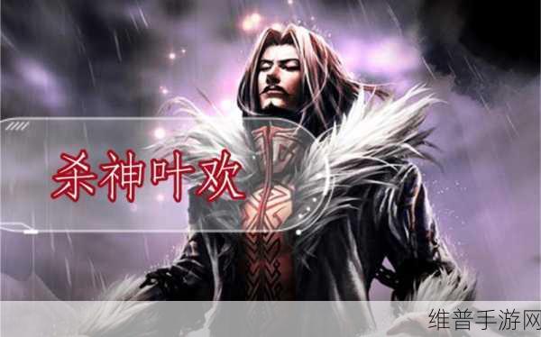 杀神传奇叶欢版，重温经典，热血战斗之旅即刻启程