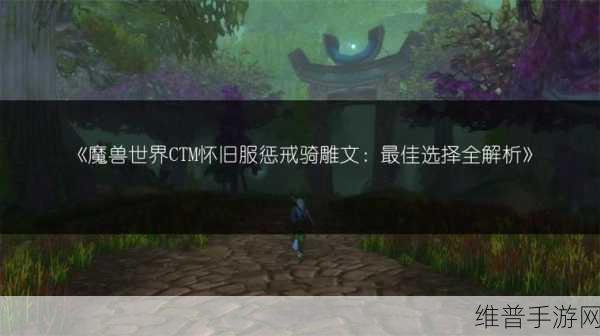 魔兽世界怀旧服惩戒骑雕文推荐：1. 《魔兽世界怀旧服：惩戒骑的雕文选择与玩法解析