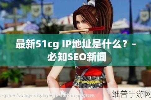 51cg.fun最新ip地址是多少：1. ＂探索51cg.fun最新IP地址，带你畅游网络世界