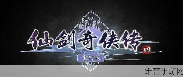 仙剑四重制版最新进展:仙剑四重制版最新进展:经典再现,情怀与创新交融