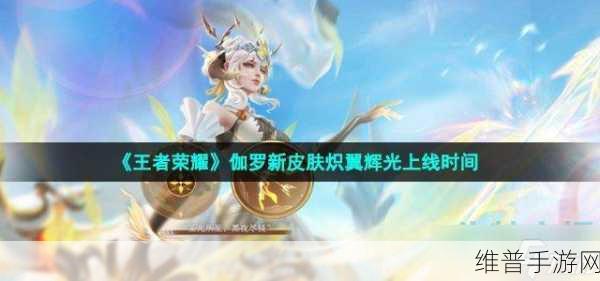 王者荣耀西岳华山伽罗 S 皮肤上线时间大揭秘