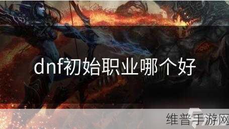 DNF 手游，职业大揭秘，找到专属你的最佳选择