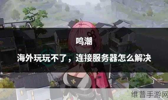 鸣潮无法登录？别慌，这里有完美解决办法