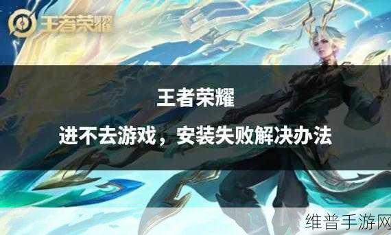 王者荣耀安装包升级失败原因及解决全攻略