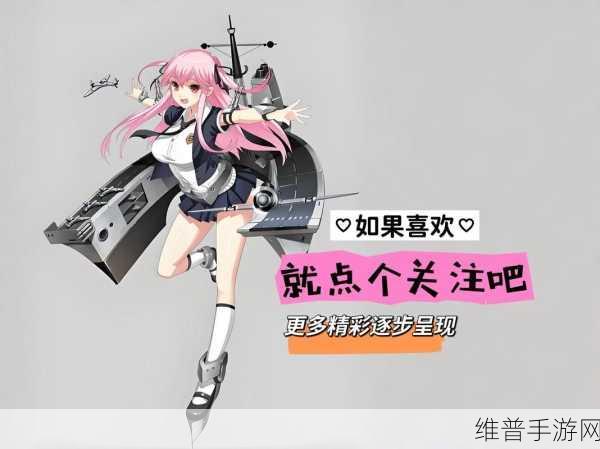 战舰少女深度攻略，掌握改造核心与等级，揭秘高效资源管理艺术