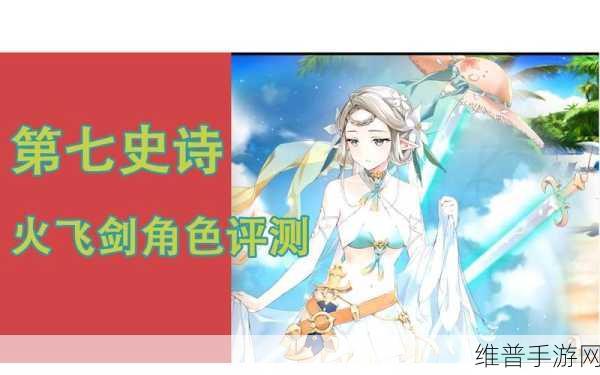 第七史诗火飞剑深度解析,角色定位与实战攻略