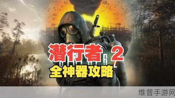 潜行者2切尔诺贝利之心，全面揭秘传奇神器刷取技巧与获取攻略