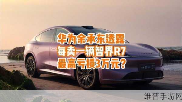 智界R7跨界启示录，手游视角下的汽车亏损与未来展望——余承东含泪揭秘智界R7初期亏损真相