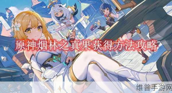 原神手游攻略，全面解析烟林之真果获得方法