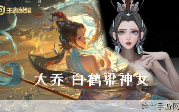 王者荣耀大乔联动皮肤白鹤梁神女惊艳亮相！深度解析与攻略指南