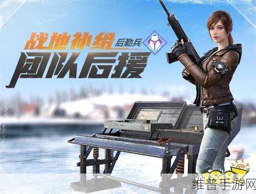 探索和平精英特种作战后勤兵，优势与玩法攻略全解析