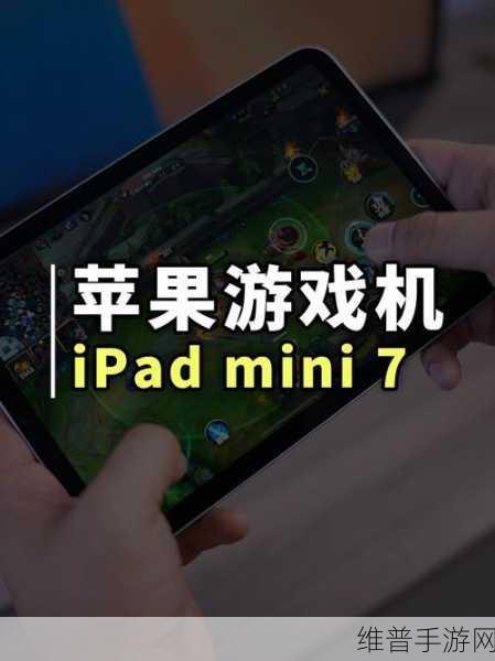 时隔三年惊喜回归!iPad mini 7定档,手游界小屏平板新宠