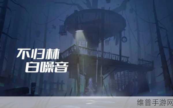 第五人格不归林深度解析，探索神秘森林的每一个角落
