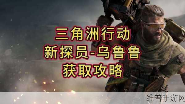 三角洲行动乌鲁鲁获取全攻略指南