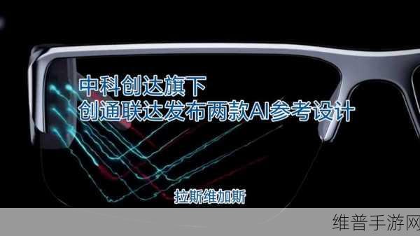 中科创达创通联达新品发布，轻量化AI眼镜赋能手游新体验与MR参考设计前瞻