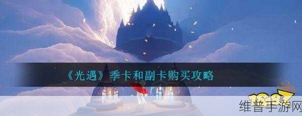 光遇季卡与礼遇卡使用全攻略，解答你的所有疑问