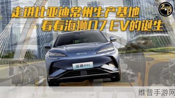 追根溯源！比亚迪海狮07EV越级实力背后的常州基地揭秘，手游攻略新视角