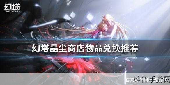 幻塔晶尘商店详尽换取攻略，解锁你的战斗潜能