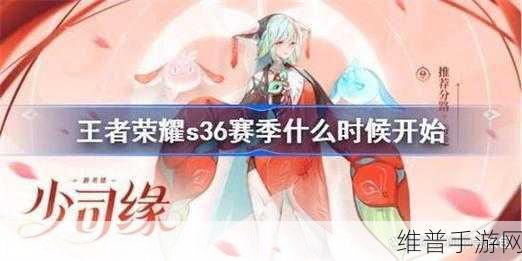 王者荣耀S36赛季开启时间全解析，迎接全新挑战与机遇